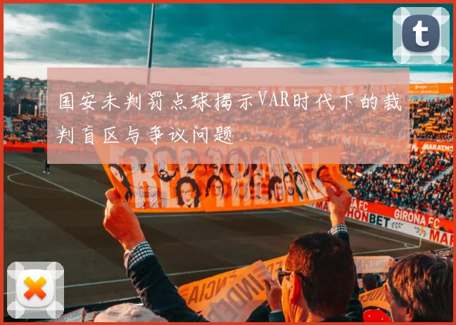 国安未判罚点球揭示VAR时代下的裁判盲区与争议问题