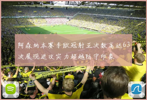 阿森纳本赛季欧冠射正次数高达63次展现进攻实力超越防守印象