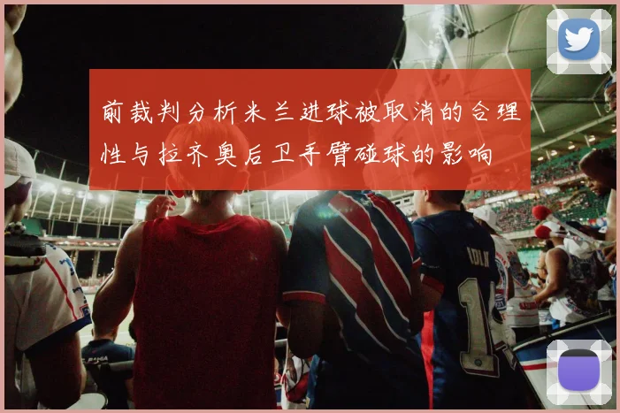 前裁判分析米兰进球被取消的合理性与拉齐奥后卫手臂碰球的影响