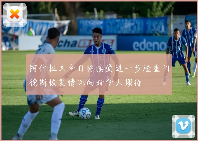 阿什拉夫今日将接受进一步检查门德斯恢复情况向好令人期待