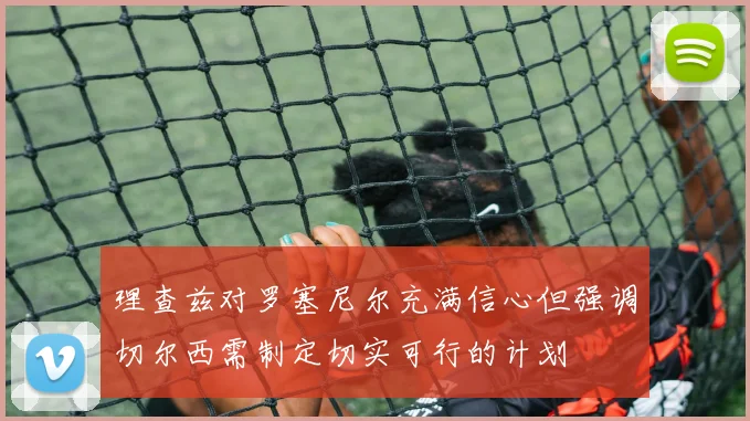 理查兹对罗塞尼尔充满信心但强调切尔西需制定切实可行的计划