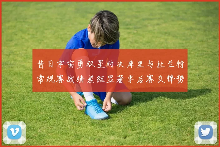 昔日宇宙勇双星对决库里与杜兰特常规赛战绩差距显著季后赛交锋势均力敌