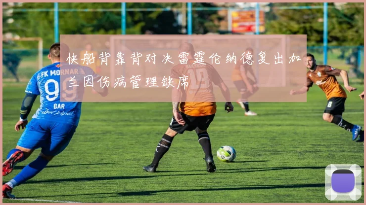快船背靠背对决雷霆伦纳德复出加兰因伤病管理缺席
