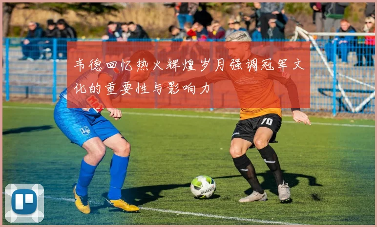 韦德回忆热火辉煌岁月强调冠军文化的重要性与影响力
