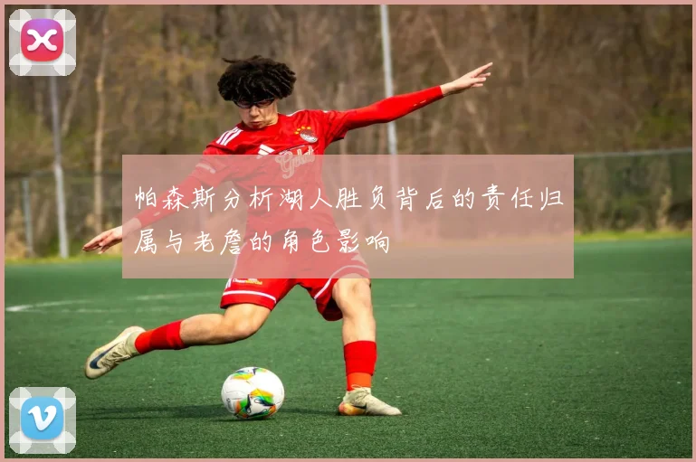 帕森斯分析湖人胜负背后的责任归属与老詹的角色影响
